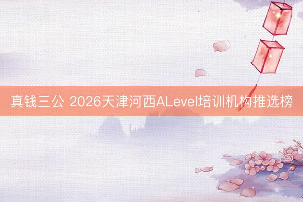 真钱三公 2026天津河西ALevel培训机构推选榜
