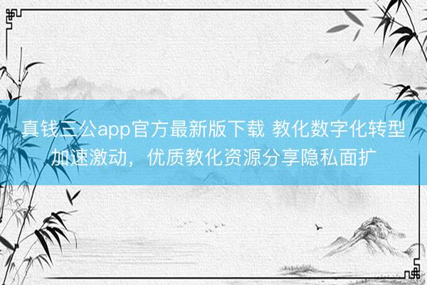 真钱三公app官方最新版下载 教化数字化转型加速激动，优质教化资源分享隐私面扩