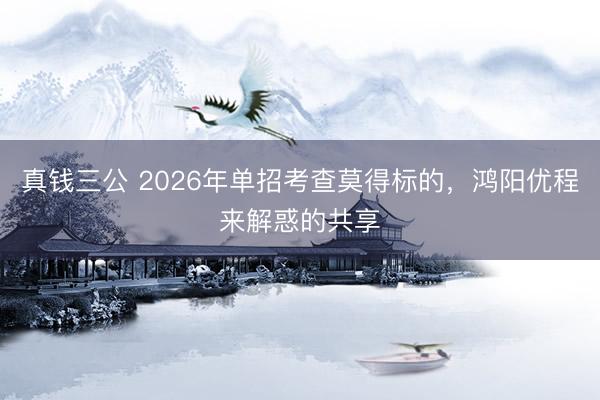 真钱三公 2026年单招考查莫得标的，鸿阳优程来解惑的共享