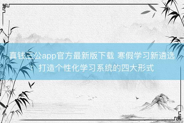 真钱三公app官方最新版下载 寒假学习新遴选：打造个性化学习系统的四大形式