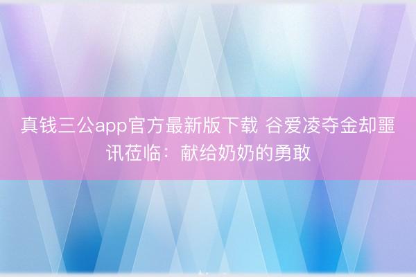 真钱三公app官方最新版下载 谷爱凌夺金却噩讯莅临：献给奶奶的勇敢