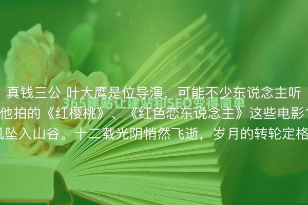 真钱三公 叶大鹰是位导演，可能不少东说念主听过他的名字，或者看过他拍的《红樱桃》、《红色恋东说念主》这些电影1946年，叶挺将军的飞机坠入山谷。十二载光阴悄然飞逝，岁月的转轮定格在那一刻，他的孙儿叶大鹰呱呱堕地，新的生命如晨光之光，为眷属开启了清新的序章。祖孙二东说念主从未谋面，但"叶挺之孙"这五个字，从此像一枚烙...