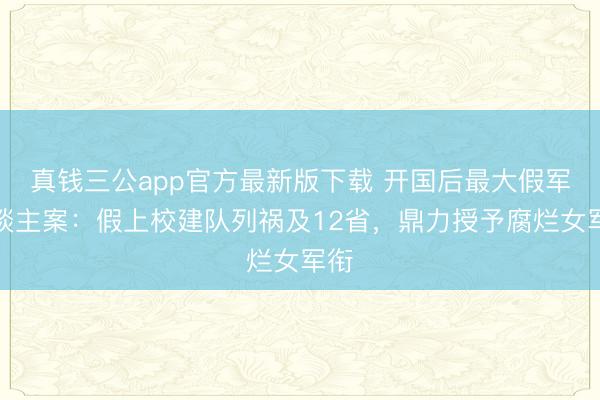 真钱三公app官方最新版下载 开国后最大假军东谈主案：假上校建队列祸及12省，鼎力授予腐烂女军衔