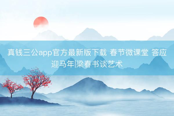 真钱三公app官方最新版下载 春节微课堂 答应迎马年|梁春书谈艺术