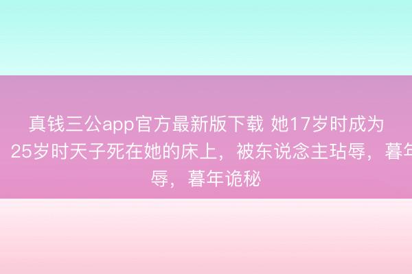 真钱三公app官方最新版下载 她17岁时成为皇后，25岁时天子死在她的床上，被东说念主玷辱，暮年诡秘