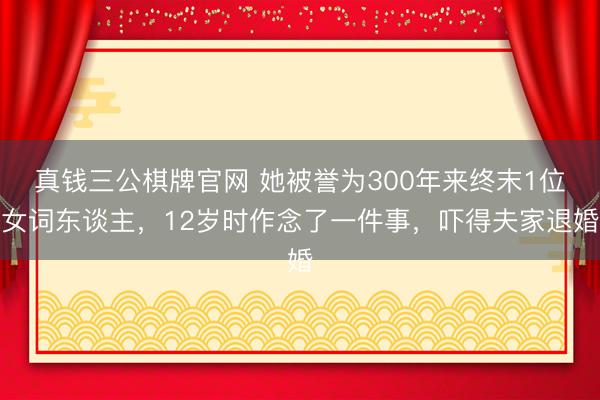 真钱三公棋牌官网 她被誉为300年来终末1位女词东谈主，12岁时作念了一件事，吓得夫家退婚