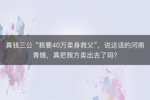 真钱三公 “我要40万卖身救父”，说这话的河南青娥，真把我方卖出去了吗？