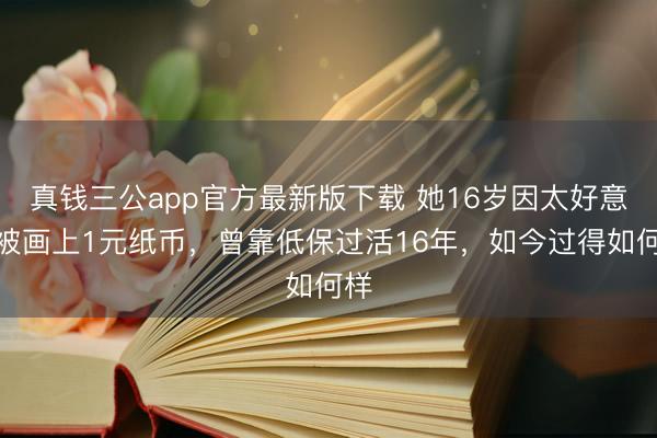 真钱三公app官方最新版下载 她16岁因太好意思被画上1元纸币，曾靠低保过活16年，如今过得如何样