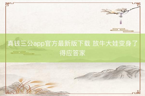 真钱三公app官方最新版下载 放牛大娃变身了得应答家