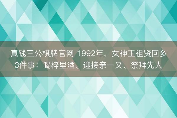 真钱三公棋牌官网 1992年，女神王祖贤回乡3件事：喝梓里酒、迎接亲一又、祭拜先人