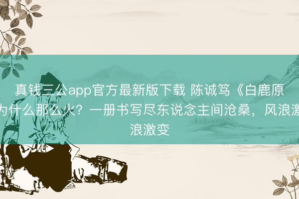 真钱三公app官方最新版下载 陈诚笃《白鹿原》为什么那么火？一册书写尽东说念主间沧桑，风浪激变