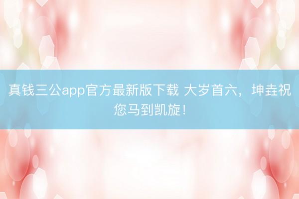 真钱三公app官方最新版下载 大岁首六，坤垚祝您马到凯旋！