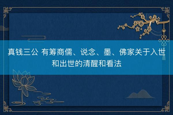 真钱三公 有筹商儒、说念、墨、佛家关于入世和出世的清醒和看法