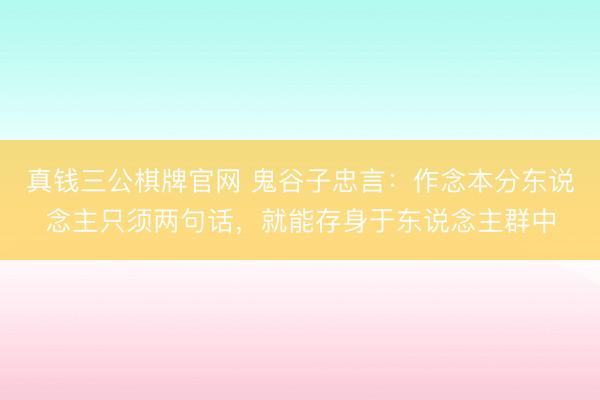 真钱三公棋牌官网 鬼谷子忠言：作念本分东说念主只须两句话，就能存身于东说念主群中