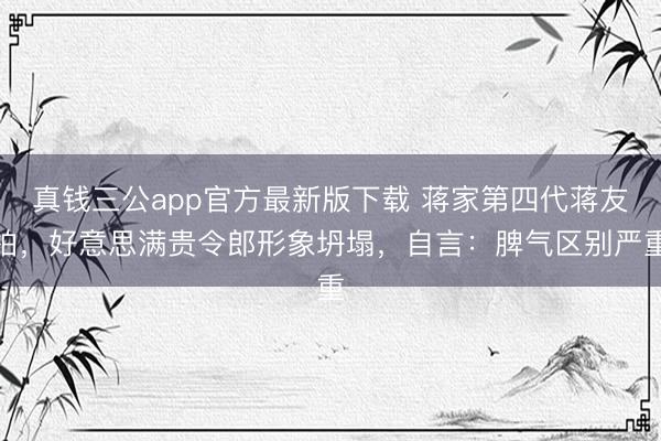 真钱三公app官方最新版下载 蒋家第四代蒋友柏，好意思满贵令郎形象坍塌，自言：脾气区别严重