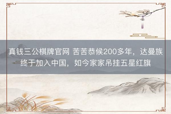 真钱三公棋牌官网 苦苦恭候200多年,达曼族终于加入中国,如今家家吊挂五星红旗