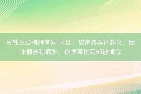 真钱三公棋牌官网 萧红：被家暴罢休起义，因体弱被称病驴，饮恨离世后却被悼念