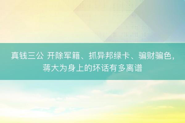 真钱三公 开除军籍、抓异邦绿卡、骗财骗色，蒋大为身上的坏话有多离谱
