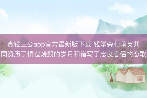 真钱三公app官方最新版下载 钱学森和蒋英共同资历了情谊烧毁的岁月和谱写了忠良眷侣的恋歌