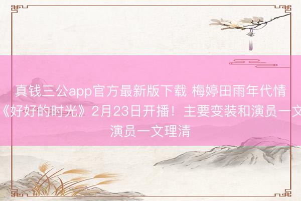 真钱三公app官方最新版下载 梅婷田雨年代情谊剧《好好的时光》2月23日开播!主要变装和演员一文理清