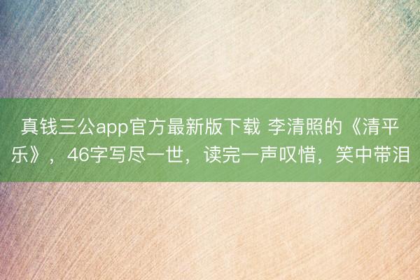 真钱三公app官方最新版下载 李清照的《清平乐》，46字写尽一世，读完一声叹惜，笑中带泪
