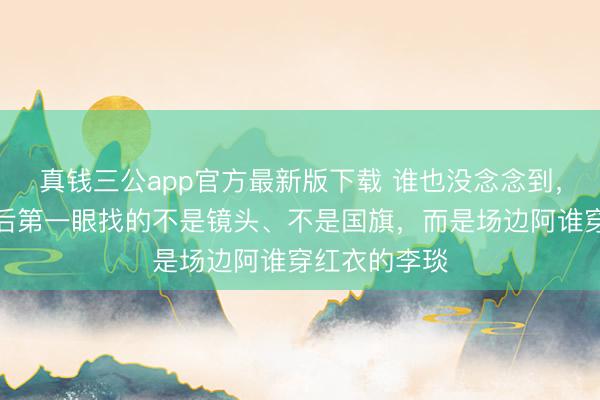 真钱三公app官方最新版下载 谁也没念念到,宁忠岩冲线后第一眼找的不是镜头、不是国旗,而是场边阿谁穿红衣的李琰