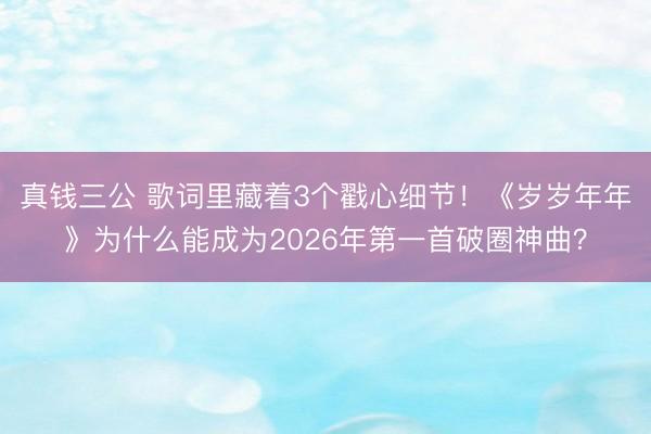 真钱三公 歌词里藏着3个戳心细节!《岁岁年年》为什么能成为2026年第一首破圈神曲?