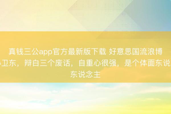 真钱三公app官方最新版下载 好意思国流浪博士孙卫东，辩白三个废话，自重心很强，是个体面东说念主