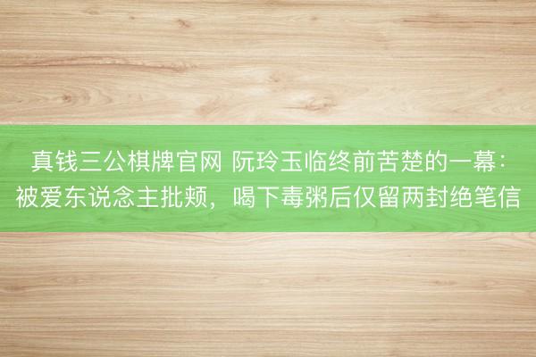 真钱三公棋牌官网 阮玲玉临终前苦楚的一幕：被爱东说念主批颊，喝下毒粥后仅留两封绝笔信