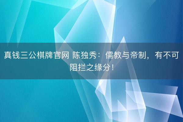 真钱三公棋牌官网 陈独秀：儒教与帝制，有不可阻拦之缘分！