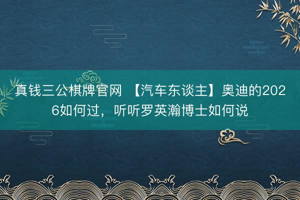 真钱三公棋牌官网 【汽车东谈主】奥迪的2026如何过，听听罗英瀚博士如何说