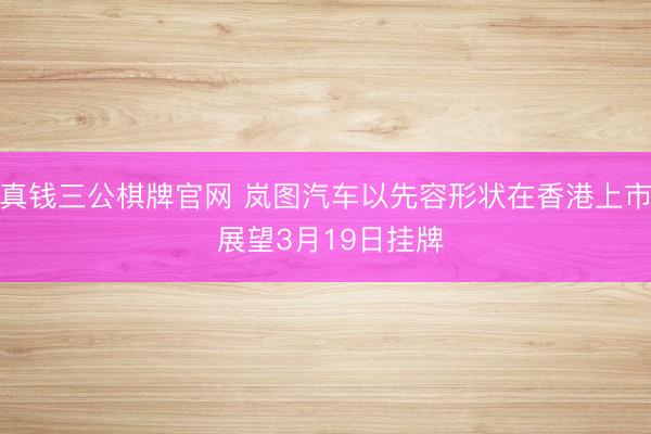 真钱三公棋牌官网 岚图汽车以先容形状在香港上市 展望3月19日挂牌