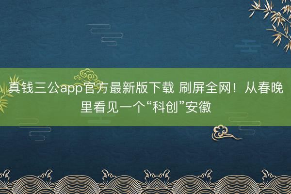 真钱三公app官方最新版下载 刷屏全网！从春晚里看见一个“科创”安徽
