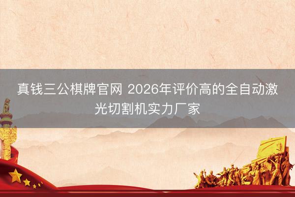 真钱三公棋牌官网 2026年评价高的全自动激光切割机实力厂家