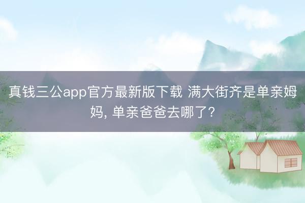 真钱三公app官方最新版下载 满大街齐是单亲姆妈, 单亲爸爸去哪了?