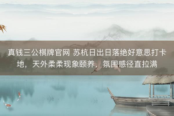 真钱三公棋牌官网 苏杭日出日落绝好意思打卡地，天外柔柔现象颐养，氛围感径直拉满