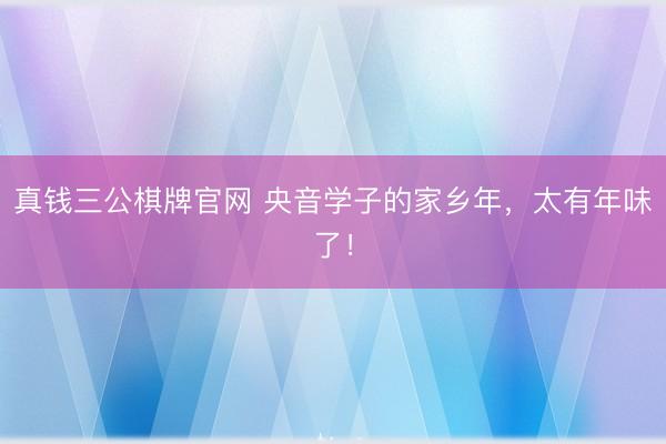 真钱三公棋牌官网 央音学子的家乡年，太有年味了！