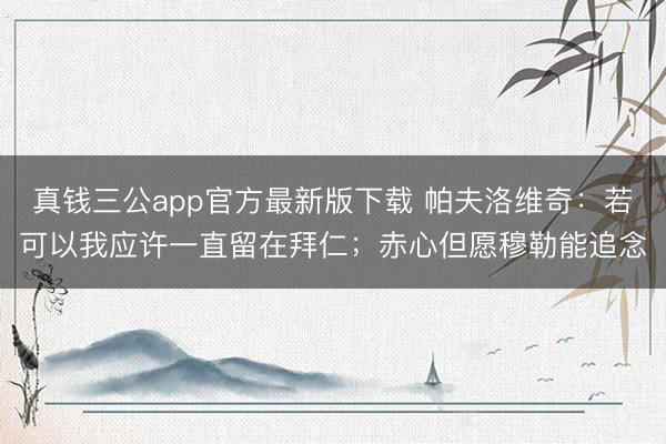 真钱三公app官方最新版下载 帕夫洛维奇:若可以我应许一直留在拜仁;赤心但愿穆勒能追念