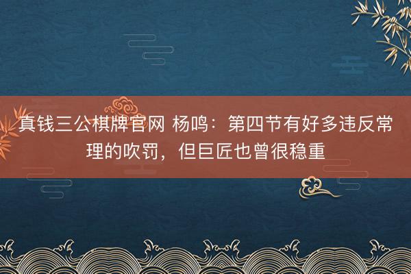 真钱三公棋牌官网 杨鸣：第四节有好多违反常理的吹罚，但巨匠也曾很稳重