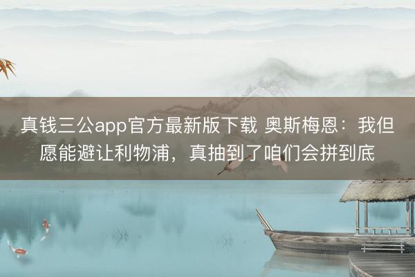真钱三公app官方最新版下载 奥斯梅恩：我但愿能避让利物浦，真抽到了咱们会拼到底