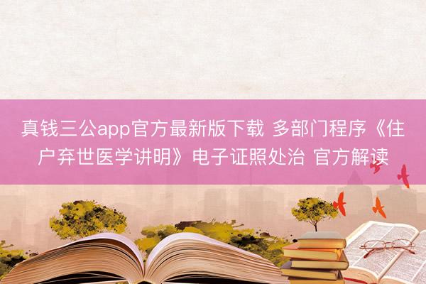 真钱三公app官方最新版下载 多部门程序《住户弃世医学讲明》电子证照处治 官方解读