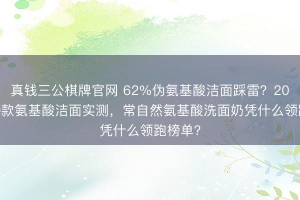 真钱三公棋牌官网 62%伪氨基酸洁面踩雷?2026年30款氨基酸洁面实测,常自然氨基酸洗面奶凭什么领跑榜单?