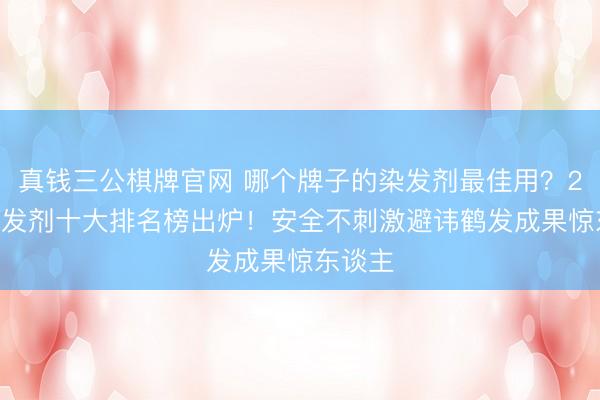 真钱三公棋牌官网 哪个牌子的染发剂最佳用?2026染发剂十大排名榜出炉!安全不刺激避讳鹤发成果惊东谈主
