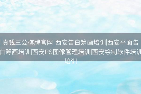 真钱三公棋牌官网 西安告白筹画培训|西安平面告白筹画培训|西安PS图像管理培训|西安绘制软件培训