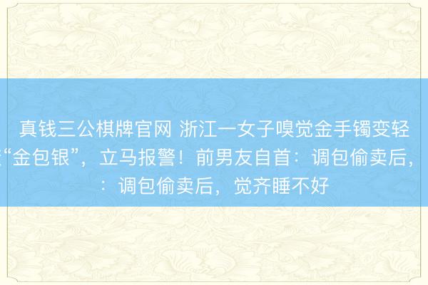 真钱三公棋牌官网 浙江一女子嗅觉金手镯变轻,一看竟变“金包银”,立马报警!前男友自首:调包偷卖后,觉齐睡不好
