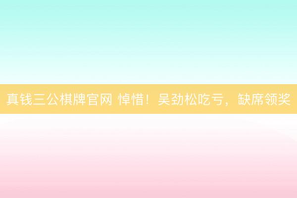 真钱三公棋牌官网 悼惜!吴劲松吃亏,缺席领奖