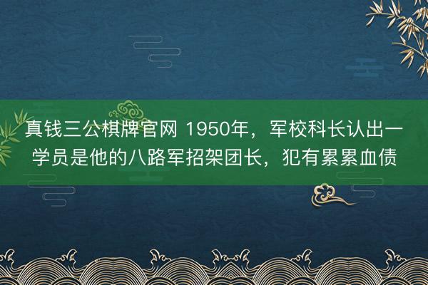 真钱三公棋牌官网 1950年，军校科长认出一学员是他的八路军招架团长，犯有累累血债