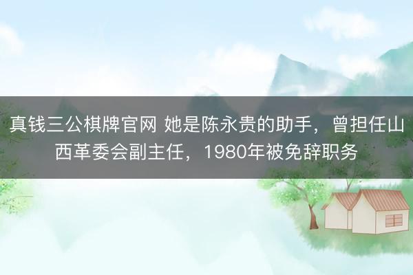 真钱三公棋牌官网 她是陈永贵的助手,曾担任山西革委会副主任,1980年被免辞职务