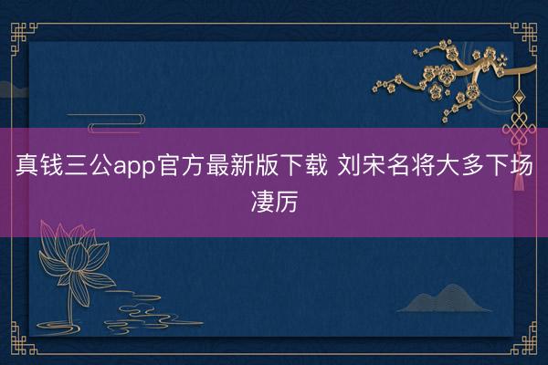 真钱三公app官方最新版下载 刘宋名将大多下场凄厉