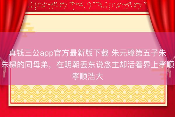 真钱三公app官方最新版下载 朱元璋第五子朱橚:朱棣的同母弟,在明朝丢东说念主却活着界上孝顺浩大